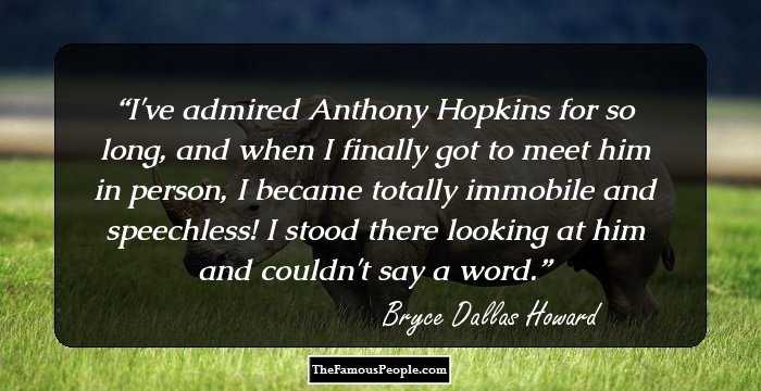 I've admired Anthony Hopkins for so long, and when I finally got to meet him in person, I became totally immobile and speechless! I stood there looking at him and couldn't say a word.