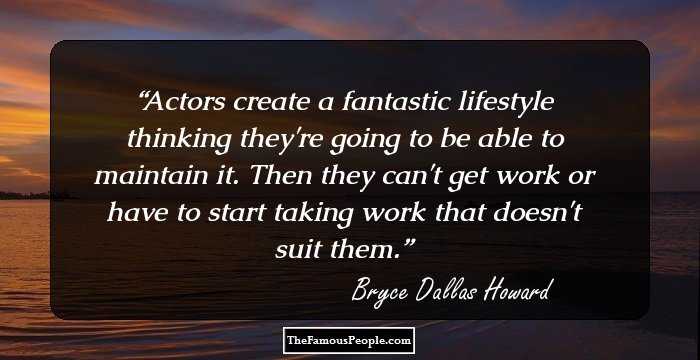 Actors create a fantastic lifestyle thinking they're going to be able to maintain it. Then they can't get work or have to start taking work that doesn't suit them.