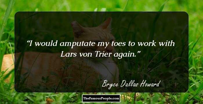 I would amputate my toes to work with Lars von Trier again.