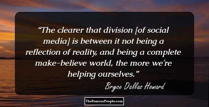 The clearer that division [of social media] is between it not being a reflection of reality, and being a complete make-believe world, the more we're helping ourselves.