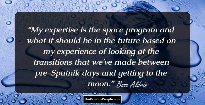 My expertise is the space program and what it should be in the future based on my experience of looking at the transitions that we've made between pre-Sputnik days and getting to the moon.