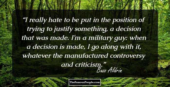 I really hate to be put in the position of trying to justify something, a decision that was made. I'm a military guy: when a decision is made, I go along with it, whatever the manufactured controversy and criticism.