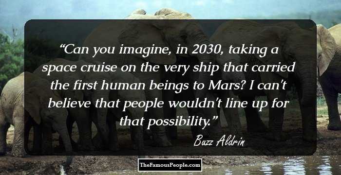 Can you imagine, in 2030, taking a space cruise on the very ship that carried the first human beings to Mars? I can't believe that people wouldn't line up for that possibility.