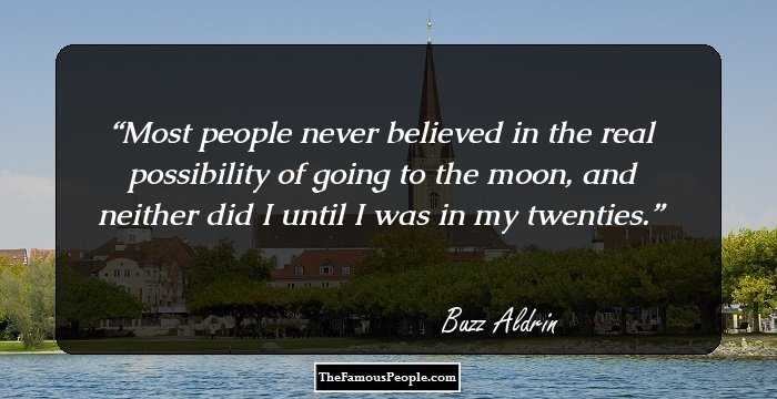Most people never believed in the real possibility of going to the moon, and neither did I until I was in my twenties.