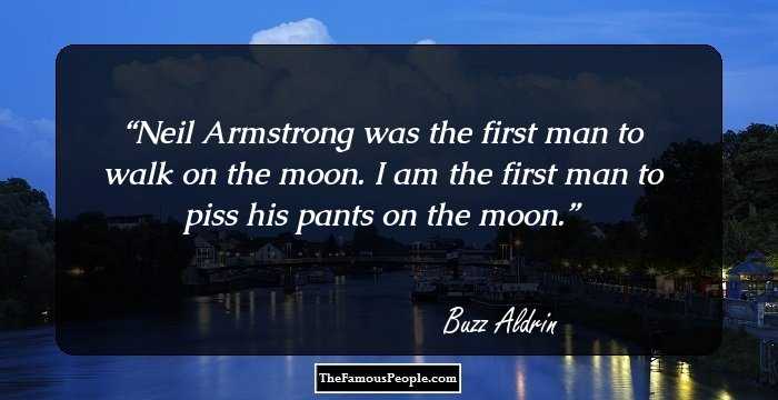 Neil Armstrong was the first man to walk on the moon. I am the first man to piss his pants on the moon.