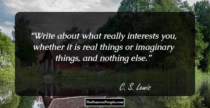 Write about what really interests you, whether it is real things or imaginary things, and nothing else.