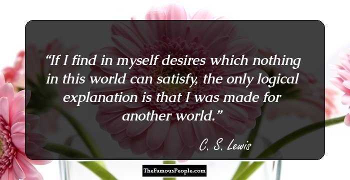 If I find in myself desires which nothing in this world can satisfy, the only logical explanation is that I was made for another world.