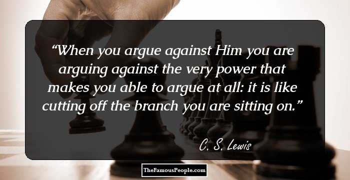When you argue against Him you are arguing against the very power that makes you able to argue at all: it is like cutting off the branch you are sitting on.