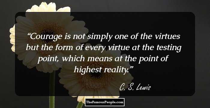 Courage is not simply one of the virtues but the form of every virtue at the testing point, which means at the point of highest reality.
