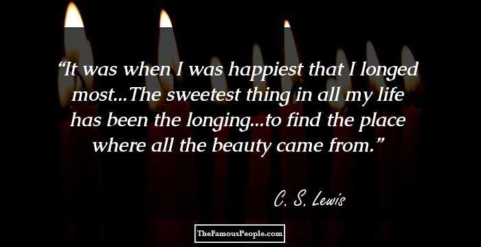 It was when I was happiest that I longed most...The sweetest thing in all my life has been the longing...to find the place where all the beauty came from.