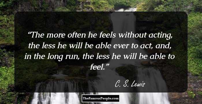 The more often he feels without acting, the less he will be able ever to act, and, in the long run, the less he will be able to feel.