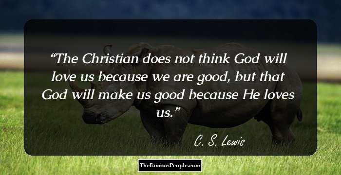 The Christian does not think God will love us because we are good, but that God will make us good because He loves us.