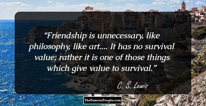 Friendship is unnecessary, like philosophy, like art.... It has no survival value; rather it is one of those things which give value to survival.