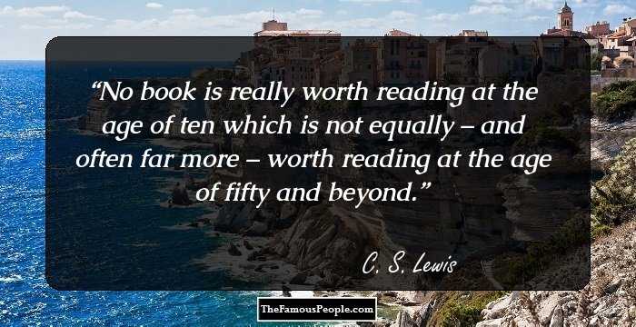 No book is really worth reading at the age of ten which is not equally – and often far more – worth reading at the age of fifty and beyond.