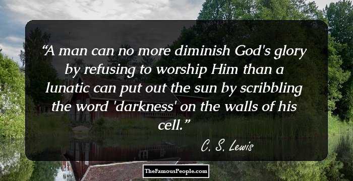 A man can no more diminish God's glory by refusing to worship Him than a lunatic can put out the sun by scribbling the word 'darkness' on the walls of his cell.