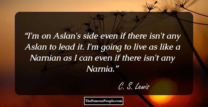 I'm on Aslan's side even if there isn't any Aslan to lead it. I'm going to live as like a Narnian as I can even if there isn't any Narnia.