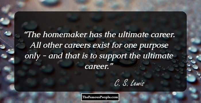 The homemaker has the ultimate career. All other careers exist for one purpose only - and that is to support the ultimate career.