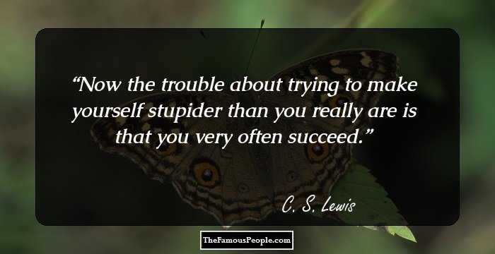 Now the trouble about trying to make yourself stupider than you really are is that you very often succeed.