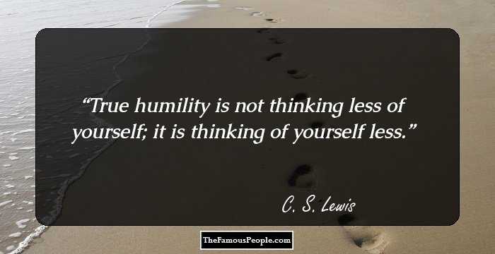 True humility is not thinking less of yourself; it is thinking of yourself less.