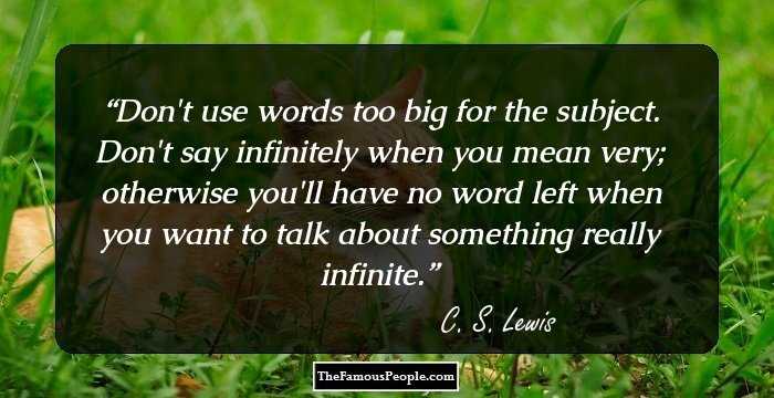 Don't use words too big for the subject. Don't say infinitely when you mean very; otherwise you'll have no word left when you want to talk about something really infinite.