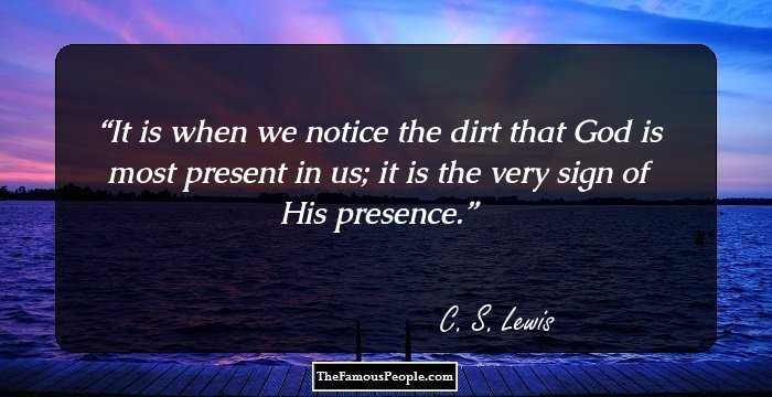 It is when we notice the dirt that God is most present in us; it is the very sign of His presence.