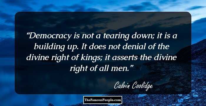 Democracy is not a tearing down; it is a building up. It does not denial of the divine right of kings; it asserts the divine right of all men.