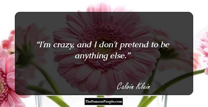 I'm crazy, and I don't pretend to be anything else.