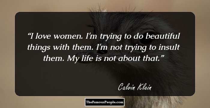 I love women. I'm trying to do beautiful things with them. I'm not trying to insult them. My life is not about that.