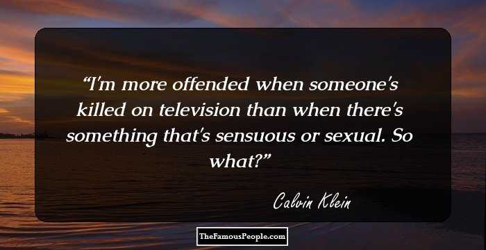 I'm more offended when someone's killed on television than when there's something that's sensuous or sexual. So what?