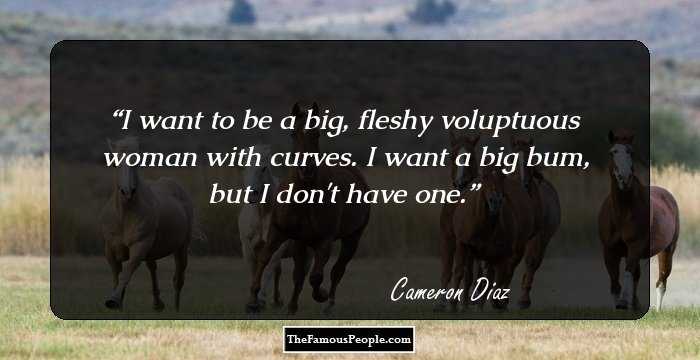 I want to be a big, fleshy voluptuous woman with curves. I want a big bum, but I don't have one.