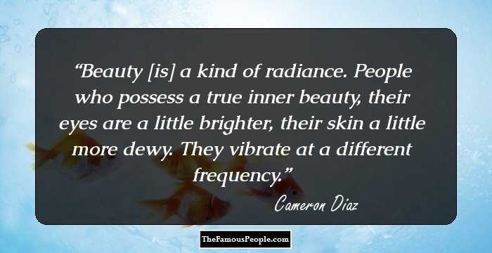 Beauty [is] a kind of radiance. People who possess a true inner beauty, their eyes are a little brighter, their skin a little more dewy. They vibrate at a different frequency.