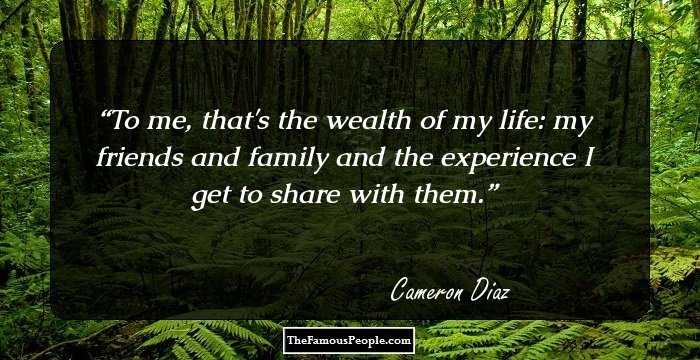 To me, that's the wealth of my life: my friends and family and the experience I get to share with them.