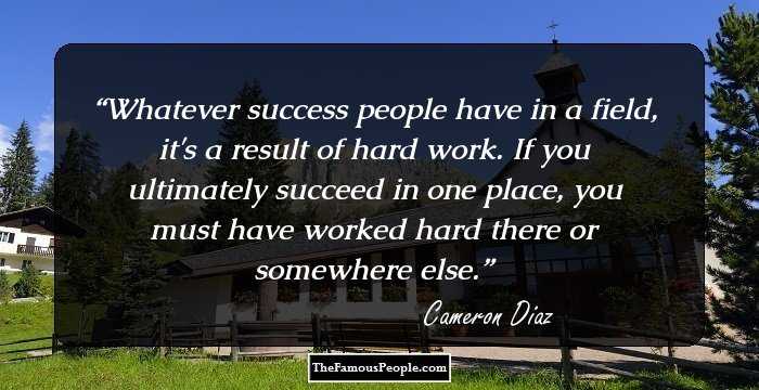 Whatever success people have in a field, it's a result of hard work. If you ultimately succeed in one place, you must have worked hard there or somewhere else.