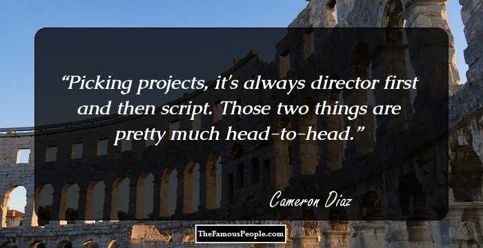 Picking projects, it's always director first and then script. Those two things are pretty much head-to-head.
