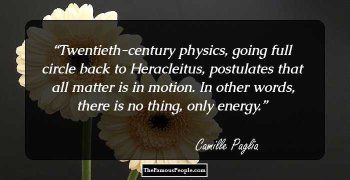 Twentieth-century physics, going full circle back to Heracleitus, postulates that all matter is in motion. In other words, there is no thing, only energy.