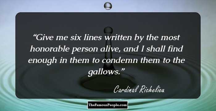 Give me six lines written by the most honorable person alive, and I shall find enough in them to condemn them to the gallows.