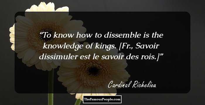 To know how to dissemble is the knowledge of kings.
[Fr., Savoir dissimuler est le savoir des rois.]