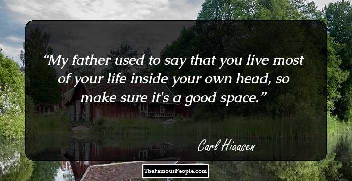 My father used to say that you live most of your life inside your own head, so make sure it's a good space.