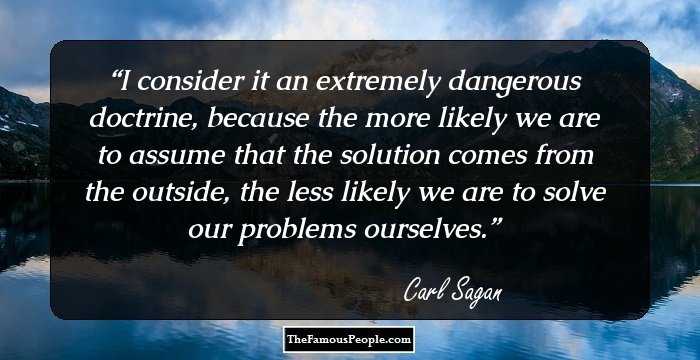 I consider it an extremely dangerous doctrine, because the more likely we are to assume that the solution comes from the outside, the less likely we are to solve our problems ourselves.