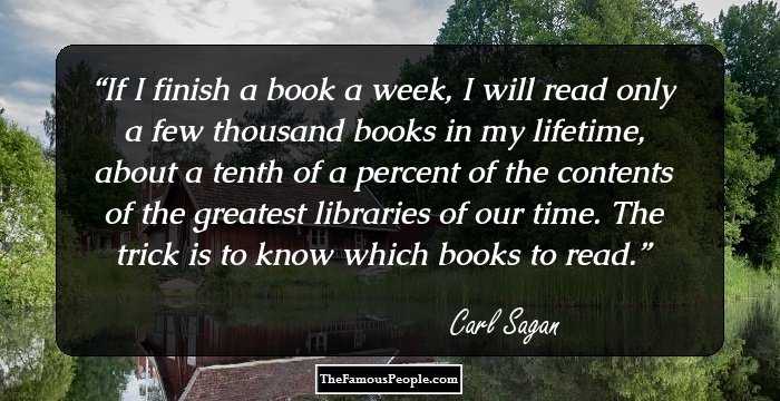 If I finish a book a week, I will read only a few thousand books in my lifetime, about a tenth of a percent of the contents of the greatest libraries of our time. The trick is to know which books to read.