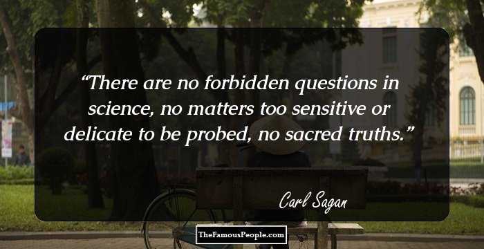 There are no forbidden questions in science, no matters too sensitive or delicate to be probed, no sacred truths.