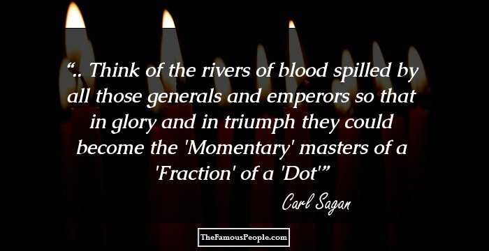 .. Think of the rivers of blood spilled by all those generals and emperors so that in glory and in triumph they could become the 'Momentary' masters of a 'Fraction' of a 'Dot'