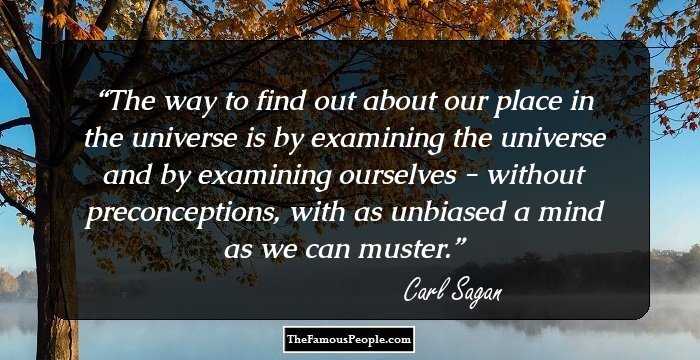 The way to find out about our place in the universe is by examining the universe and by examining ourselves - without preconceptions, with as unbiased a mind as we can muster.