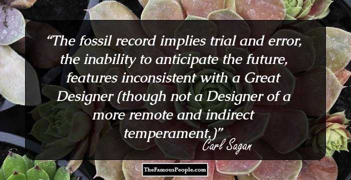 The fossil record implies trial and error, the inability to anticipate the future, features inconsistent with a Great Designer (though not a Designer of a more remote and indirect temperament.)