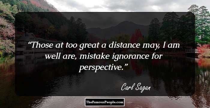 Those at too great a distance may, I am well are, mistake ignorance for perspective.