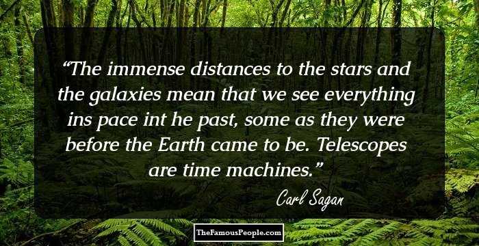 The immense distances to the stars and the galaxies mean that we see everything ins pace int he past, some as they were before the Earth came to be. Telescopes are time machines.