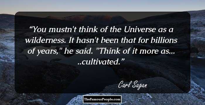 You mustn't think of the Universe as a wilderness. It hasn't been that for billions of years,