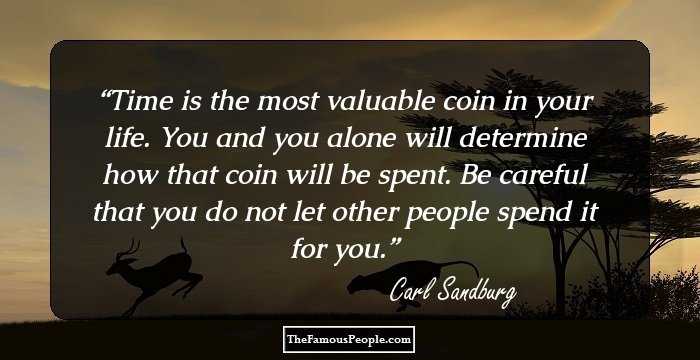 Time is the most valuable coin in your life. You and you alone will determine how that coin will be spent. Be careful that you do not let other people spend it for you.