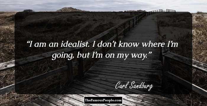 I am an idealist. I don’t know where I’m going, but I’m on my way.
