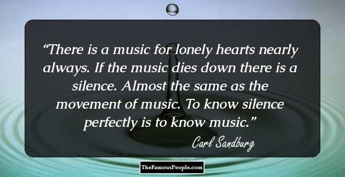 There is a music for lonely hearts nearly always.
 If the music dies down there is a silence.
 Almost the same as the movement of music.
 To know silence perfectly is to know music.